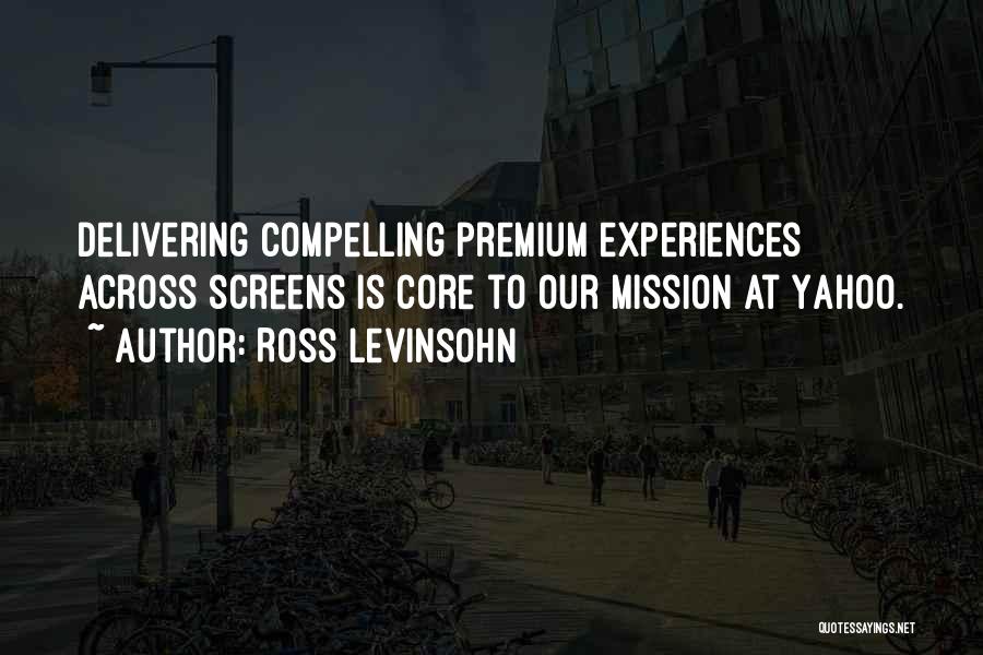 Ross Levinsohn Quotes: Delivering Compelling Premium Experiences Across Screens Is Core To Our Mission At Yahoo.