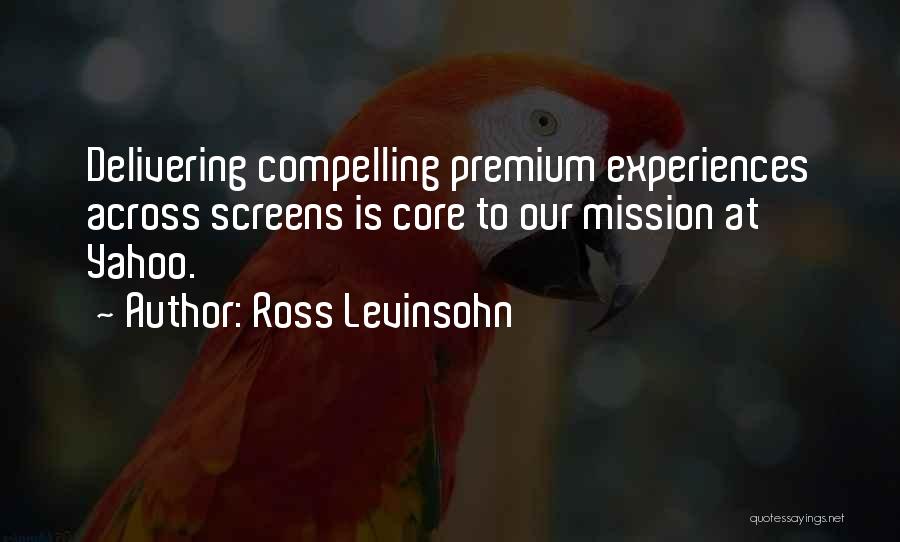 Ross Levinsohn Quotes: Delivering Compelling Premium Experiences Across Screens Is Core To Our Mission At Yahoo.