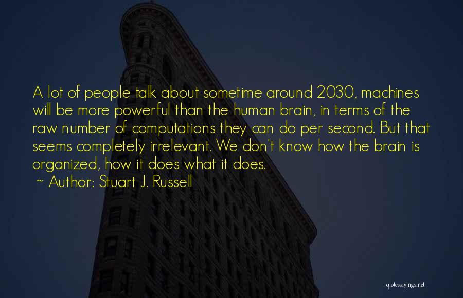 Stuart J. Russell Quotes: A Lot Of People Talk About Sometime Around 2030, Machines Will Be More Powerful Than The Human Brain, In Terms