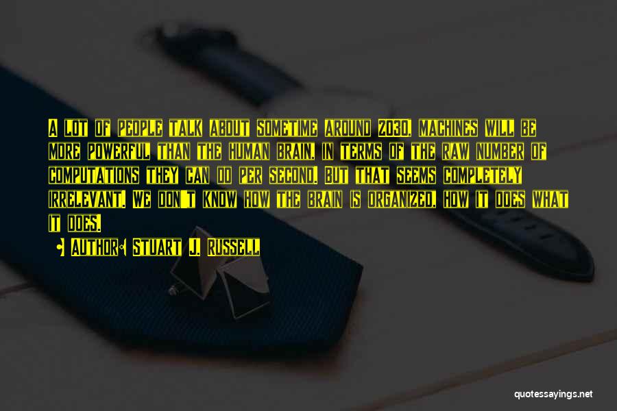 Stuart J. Russell Quotes: A Lot Of People Talk About Sometime Around 2030, Machines Will Be More Powerful Than The Human Brain, In Terms