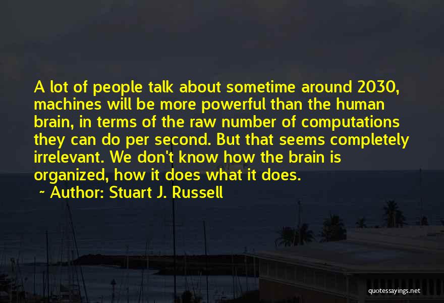 Stuart J. Russell Quotes: A Lot Of People Talk About Sometime Around 2030, Machines Will Be More Powerful Than The Human Brain, In Terms