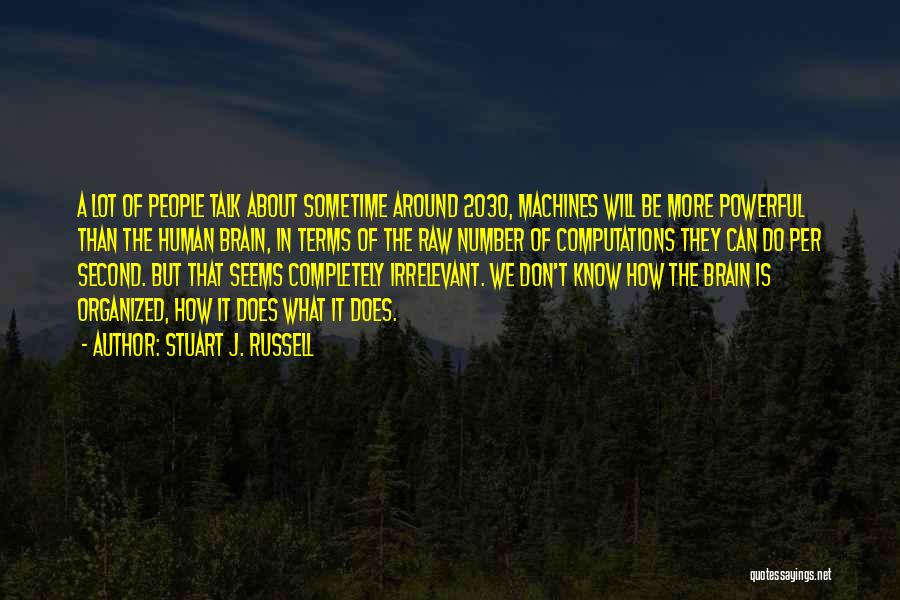 Stuart J. Russell Quotes: A Lot Of People Talk About Sometime Around 2030, Machines Will Be More Powerful Than The Human Brain, In Terms