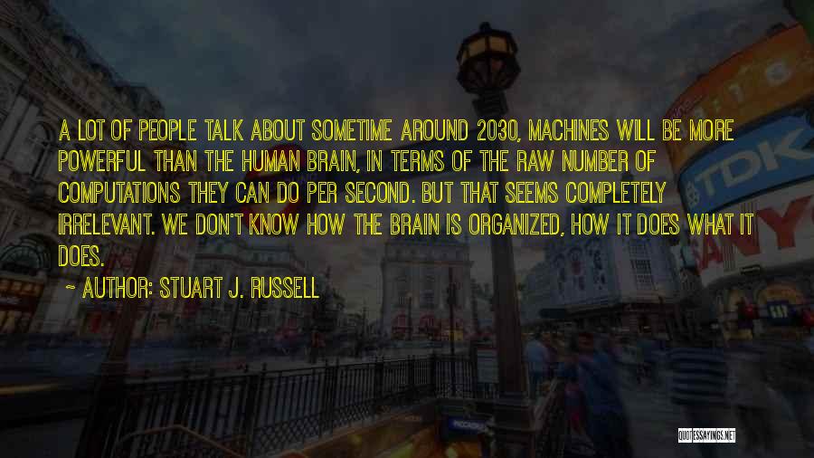 Stuart J. Russell Quotes: A Lot Of People Talk About Sometime Around 2030, Machines Will Be More Powerful Than The Human Brain, In Terms