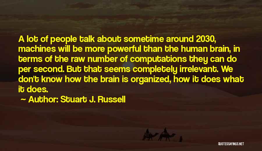 Stuart J. Russell Quotes: A Lot Of People Talk About Sometime Around 2030, Machines Will Be More Powerful Than The Human Brain, In Terms