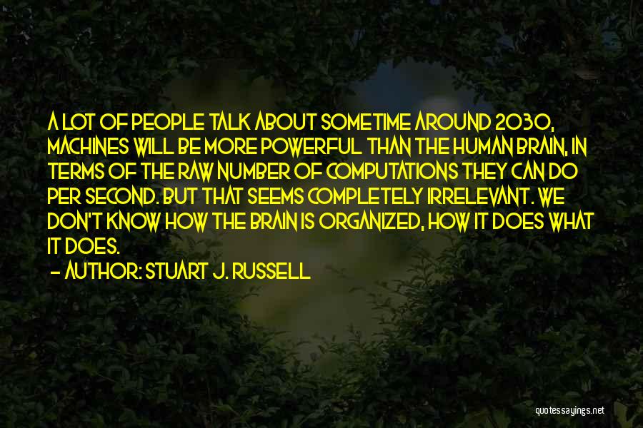 Stuart J. Russell Quotes: A Lot Of People Talk About Sometime Around 2030, Machines Will Be More Powerful Than The Human Brain, In Terms