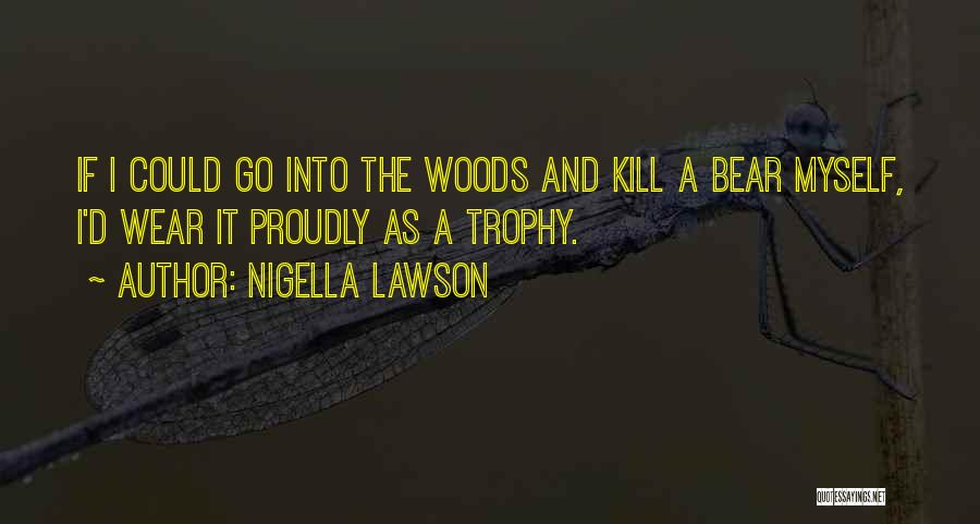 Nigella Lawson Quotes: If I Could Go Into The Woods And Kill A Bear Myself, I'd Wear It Proudly As A Trophy.