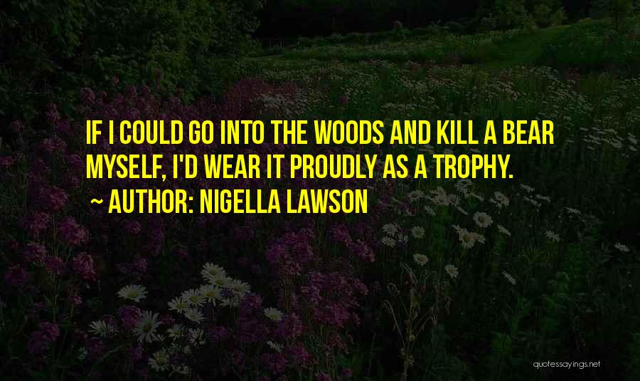 Nigella Lawson Quotes: If I Could Go Into The Woods And Kill A Bear Myself, I'd Wear It Proudly As A Trophy.