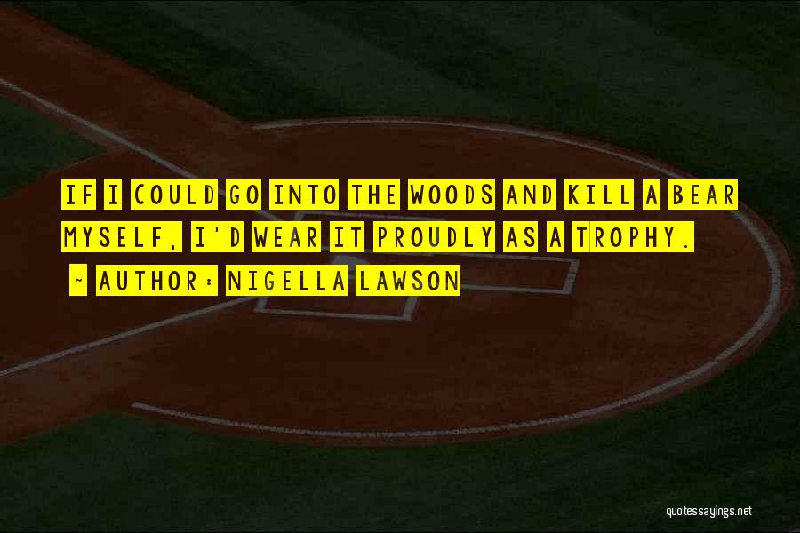 Nigella Lawson Quotes: If I Could Go Into The Woods And Kill A Bear Myself, I'd Wear It Proudly As A Trophy.