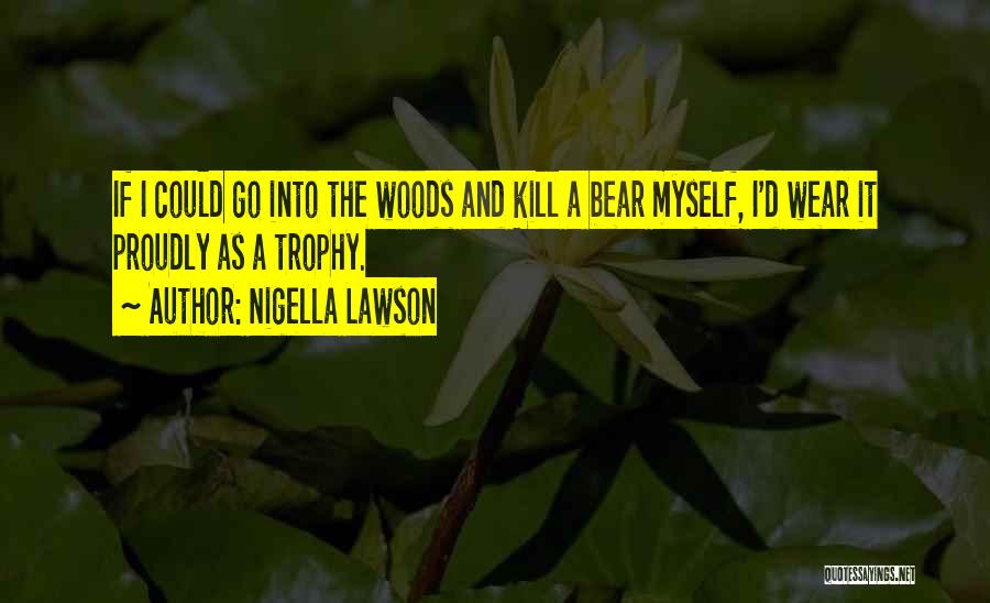 Nigella Lawson Quotes: If I Could Go Into The Woods And Kill A Bear Myself, I'd Wear It Proudly As A Trophy.