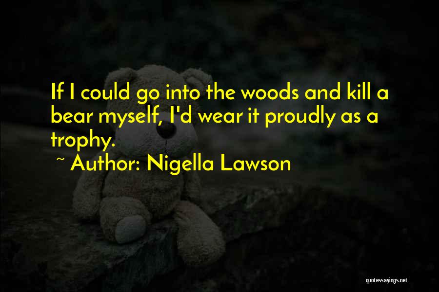 Nigella Lawson Quotes: If I Could Go Into The Woods And Kill A Bear Myself, I'd Wear It Proudly As A Trophy.