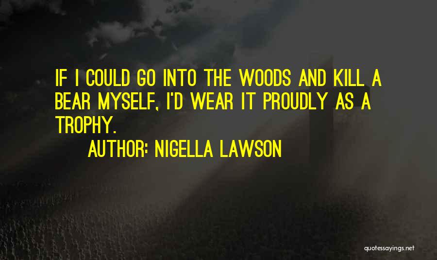 Nigella Lawson Quotes: If I Could Go Into The Woods And Kill A Bear Myself, I'd Wear It Proudly As A Trophy.