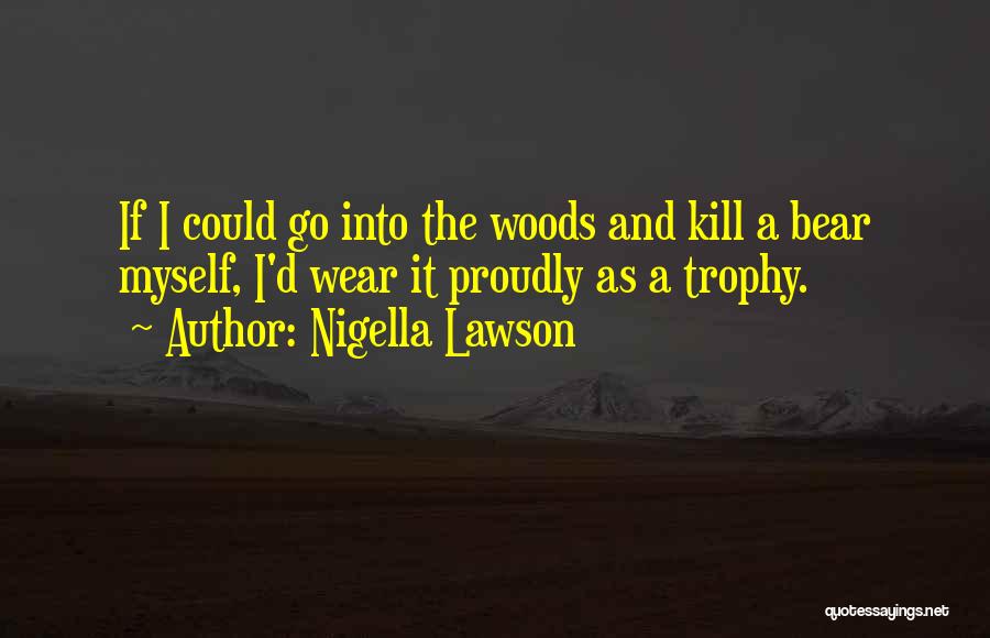 Nigella Lawson Quotes: If I Could Go Into The Woods And Kill A Bear Myself, I'd Wear It Proudly As A Trophy.
