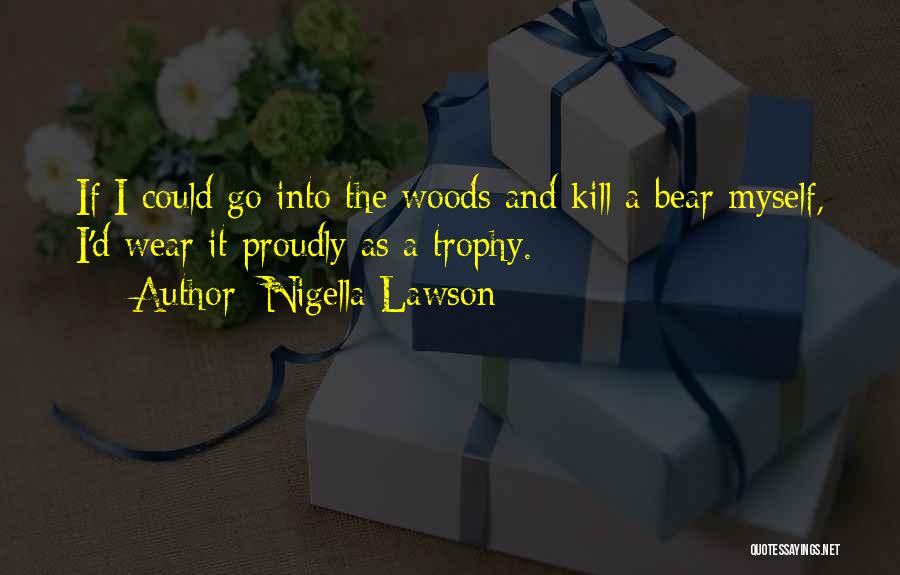 Nigella Lawson Quotes: If I Could Go Into The Woods And Kill A Bear Myself, I'd Wear It Proudly As A Trophy.