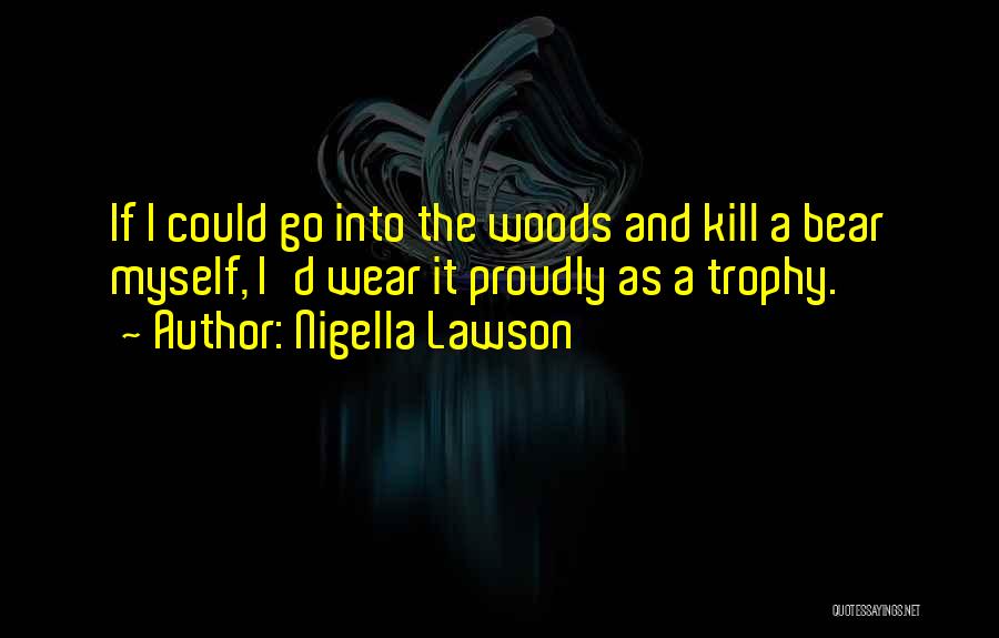 Nigella Lawson Quotes: If I Could Go Into The Woods And Kill A Bear Myself, I'd Wear It Proudly As A Trophy.