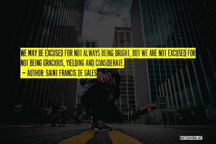 Saint Francis De Sales Quotes: We May Be Excused For Not Always Being Bright, But We Are Not Excused For Not Being Gracious, Yielding And