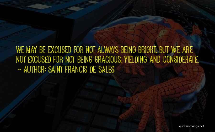 Saint Francis De Sales Quotes: We May Be Excused For Not Always Being Bright, But We Are Not Excused For Not Being Gracious, Yielding And