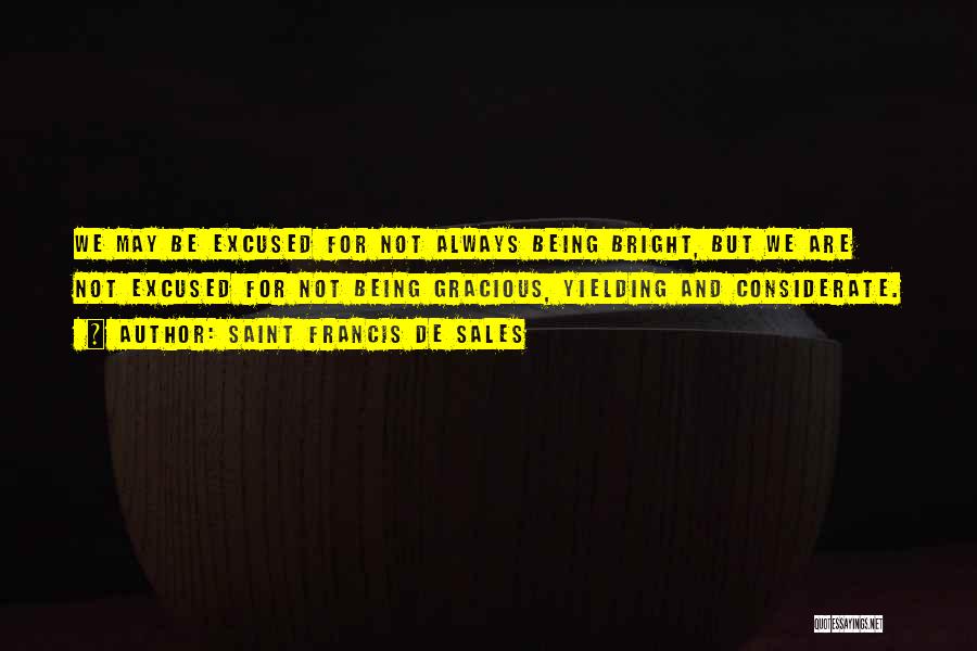 Saint Francis De Sales Quotes: We May Be Excused For Not Always Being Bright, But We Are Not Excused For Not Being Gracious, Yielding And