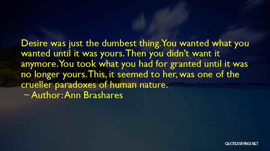 Ann Brashares Quotes: Desire Was Just The Dumbest Thing. You Wanted What You Wanted Until It Was Yours. Then You Didn't Want It