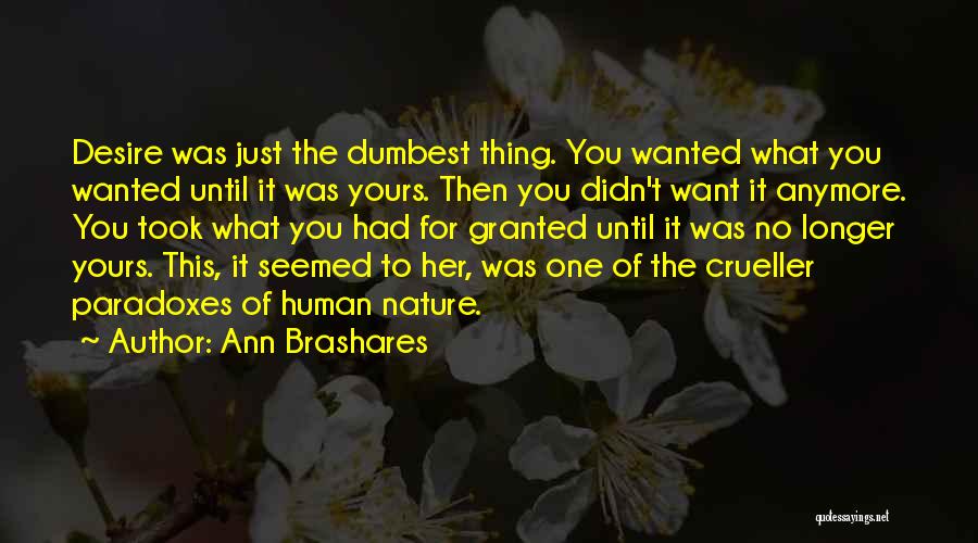 Ann Brashares Quotes: Desire Was Just The Dumbest Thing. You Wanted What You Wanted Until It Was Yours. Then You Didn't Want It