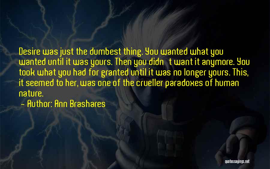 Ann Brashares Quotes: Desire Was Just The Dumbest Thing. You Wanted What You Wanted Until It Was Yours. Then You Didn't Want It