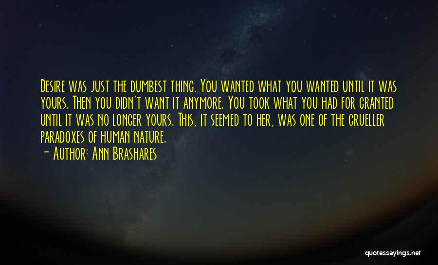 Ann Brashares Quotes: Desire Was Just The Dumbest Thing. You Wanted What You Wanted Until It Was Yours. Then You Didn't Want It