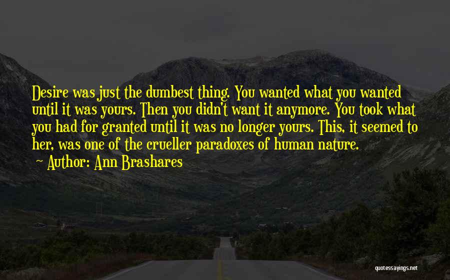 Ann Brashares Quotes: Desire Was Just The Dumbest Thing. You Wanted What You Wanted Until It Was Yours. Then You Didn't Want It