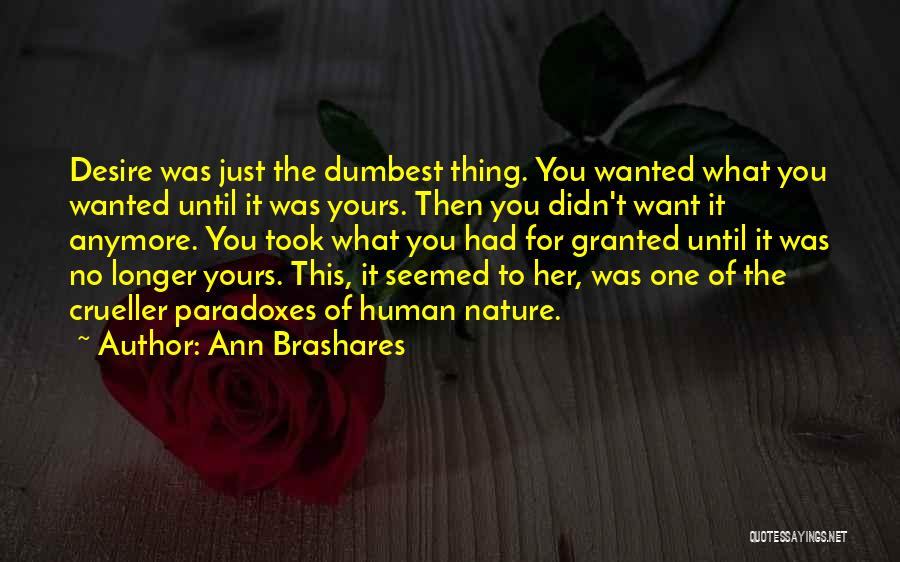 Ann Brashares Quotes: Desire Was Just The Dumbest Thing. You Wanted What You Wanted Until It Was Yours. Then You Didn't Want It