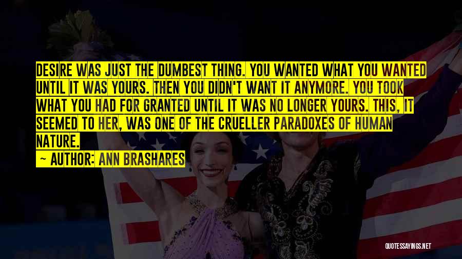 Ann Brashares Quotes: Desire Was Just The Dumbest Thing. You Wanted What You Wanted Until It Was Yours. Then You Didn't Want It