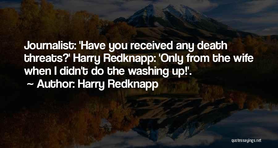 Harry Redknapp Quotes: Journalist: 'have You Received Any Death Threats?' Harry Redknapp: 'only From The Wife When I Didn't Do The Washing Up!'.