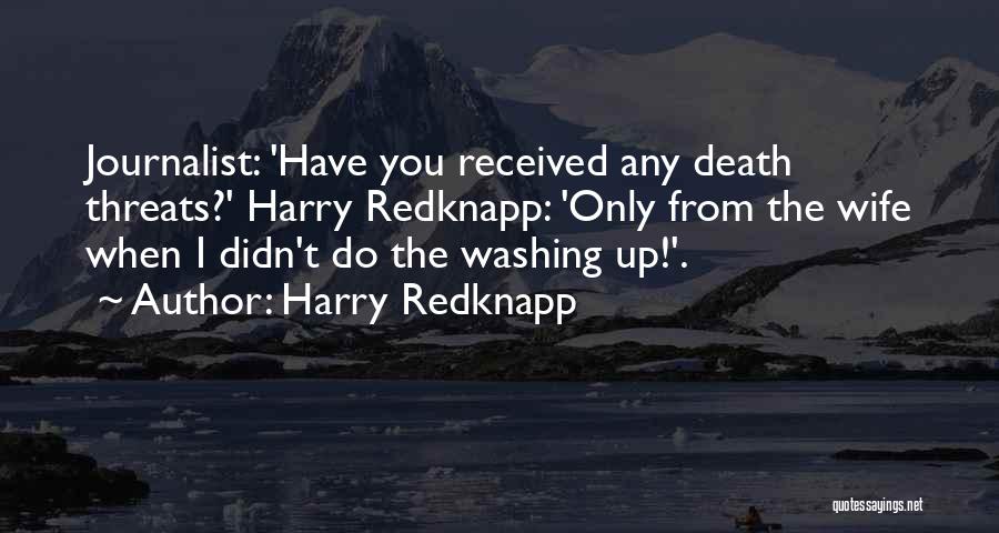 Harry Redknapp Quotes: Journalist: 'have You Received Any Death Threats?' Harry Redknapp: 'only From The Wife When I Didn't Do The Washing Up!'.