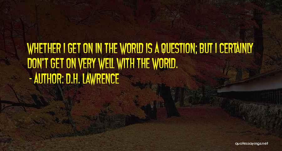 D.H. Lawrence Quotes: Whether I Get On In The World Is A Question; But I Certainly Don't Get On Very Well With The