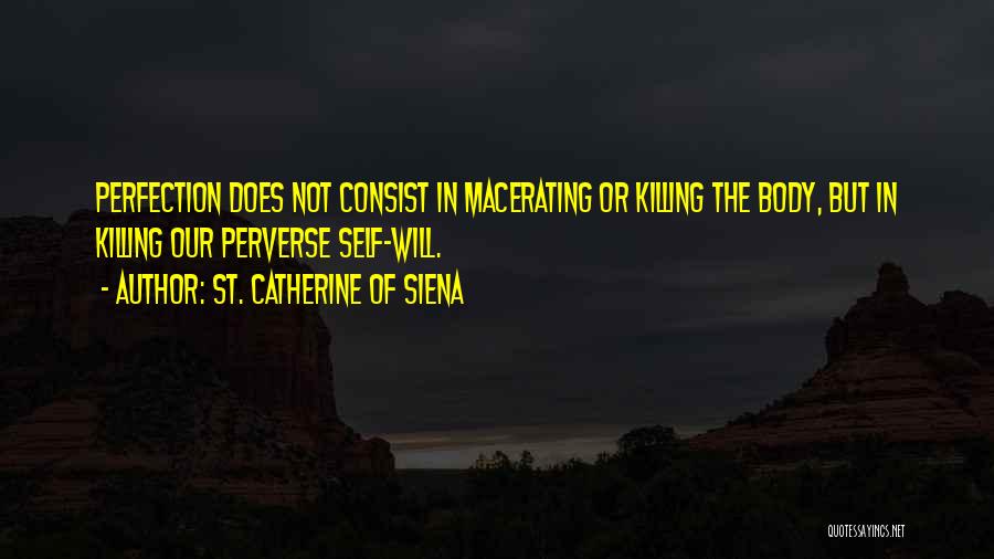 St. Catherine Of Siena Quotes: Perfection Does Not Consist In Macerating Or Killing The Body, But In Killing Our Perverse Self-will.