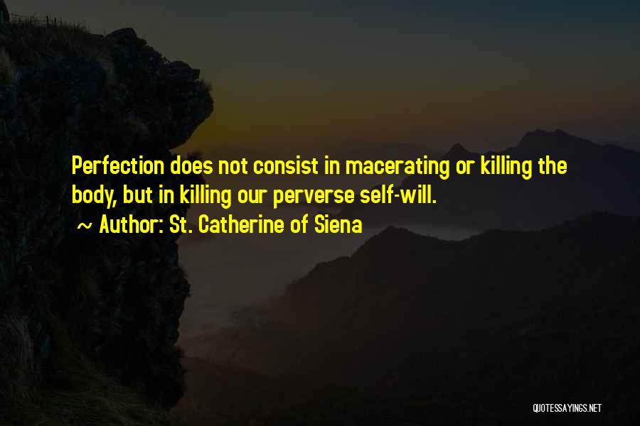 St. Catherine Of Siena Quotes: Perfection Does Not Consist In Macerating Or Killing The Body, But In Killing Our Perverse Self-will.