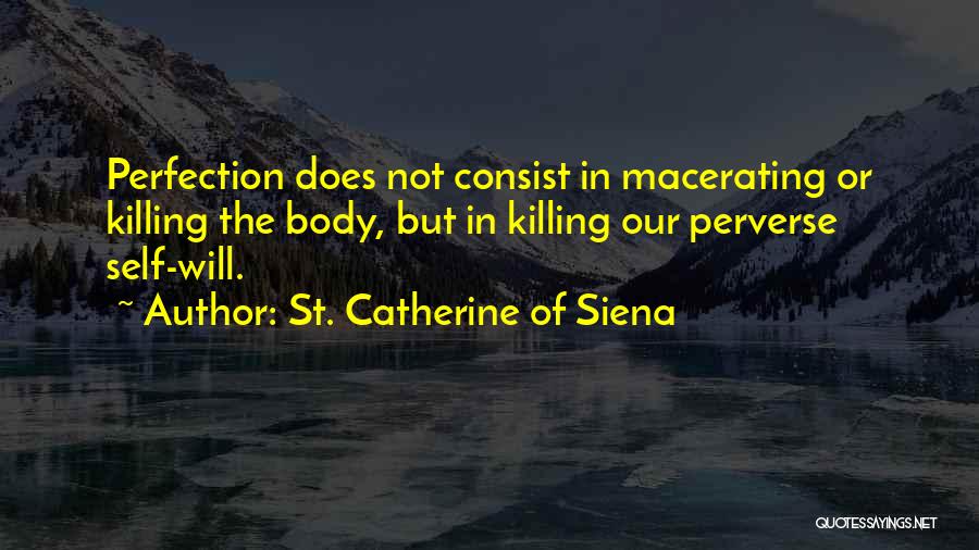 St. Catherine Of Siena Quotes: Perfection Does Not Consist In Macerating Or Killing The Body, But In Killing Our Perverse Self-will.