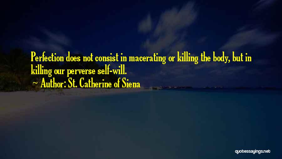 St. Catherine Of Siena Quotes: Perfection Does Not Consist In Macerating Or Killing The Body, But In Killing Our Perverse Self-will.