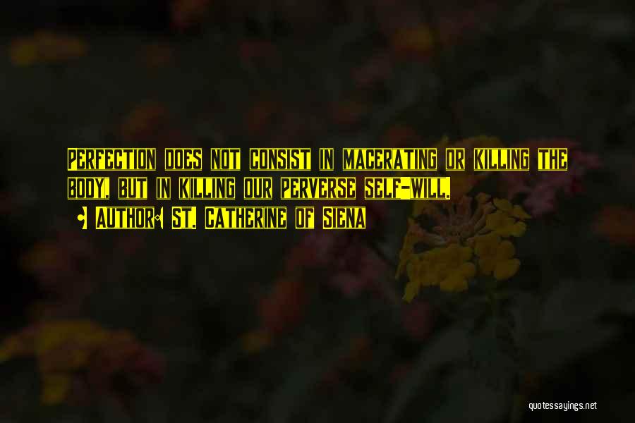 St. Catherine Of Siena Quotes: Perfection Does Not Consist In Macerating Or Killing The Body, But In Killing Our Perverse Self-will.