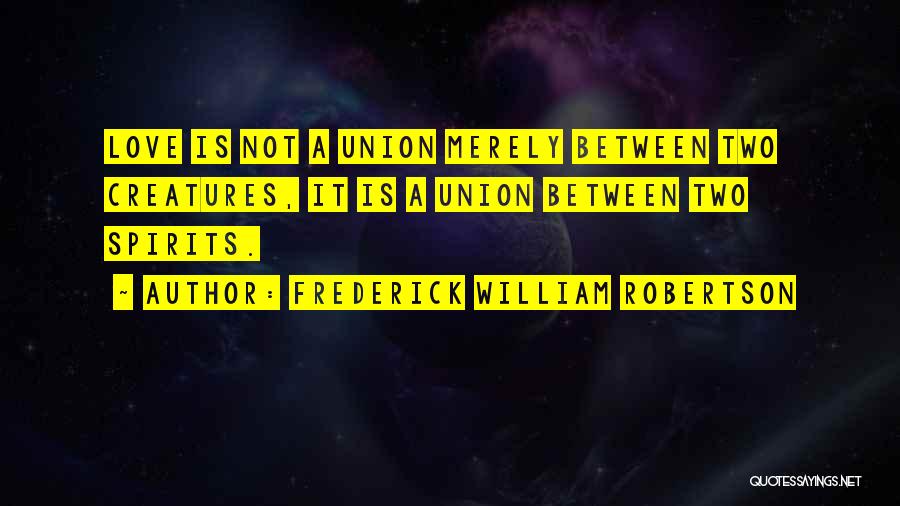 Frederick William Robertson Quotes: Love Is Not A Union Merely Between Two Creatures, It Is A Union Between Two Spirits.