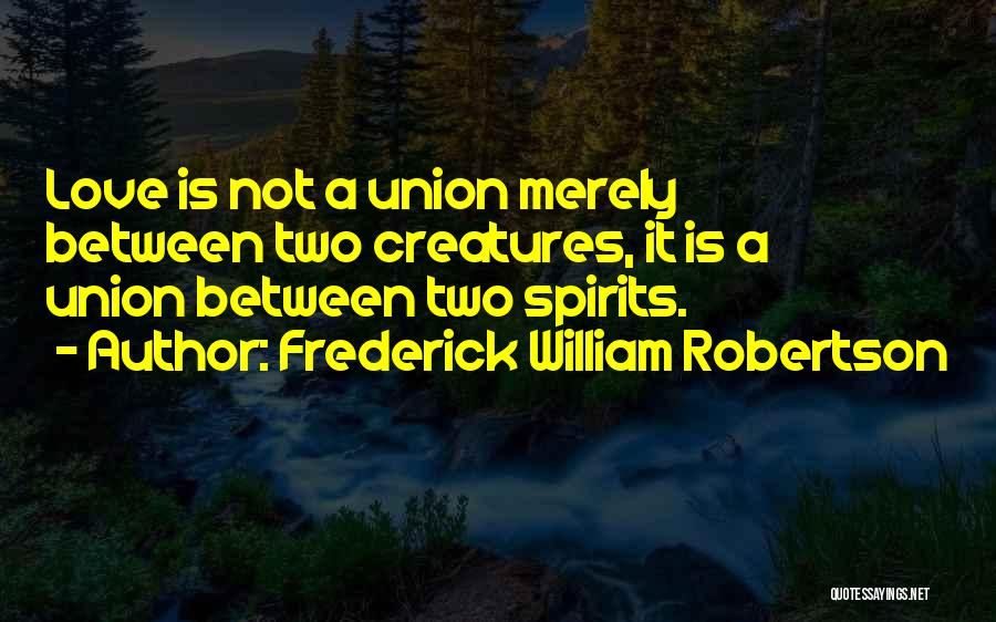 Frederick William Robertson Quotes: Love Is Not A Union Merely Between Two Creatures, It Is A Union Between Two Spirits.