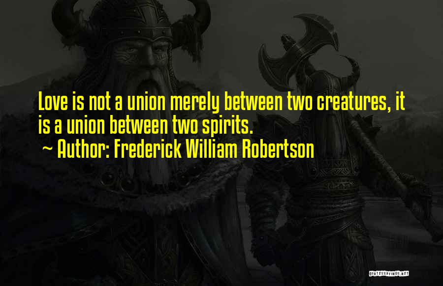 Frederick William Robertson Quotes: Love Is Not A Union Merely Between Two Creatures, It Is A Union Between Two Spirits.