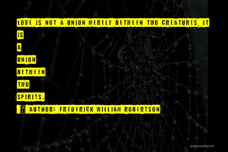 Frederick William Robertson Quotes: Love Is Not A Union Merely Between Two Creatures, It Is A Union Between Two Spirits.