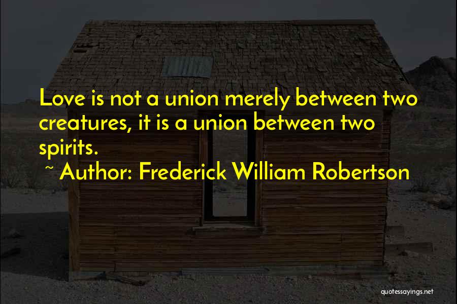 Frederick William Robertson Quotes: Love Is Not A Union Merely Between Two Creatures, It Is A Union Between Two Spirits.