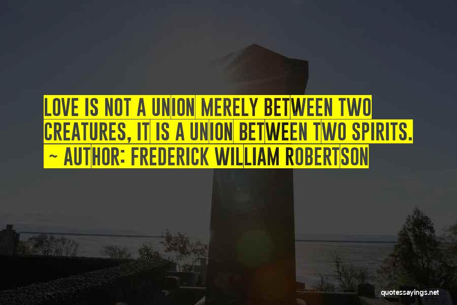 Frederick William Robertson Quotes: Love Is Not A Union Merely Between Two Creatures, It Is A Union Between Two Spirits.