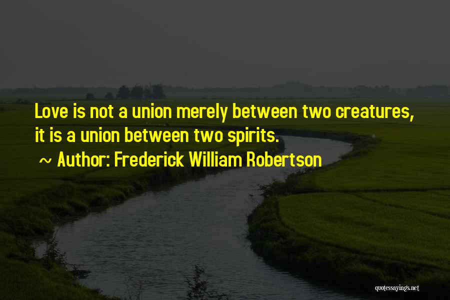 Frederick William Robertson Quotes: Love Is Not A Union Merely Between Two Creatures, It Is A Union Between Two Spirits.