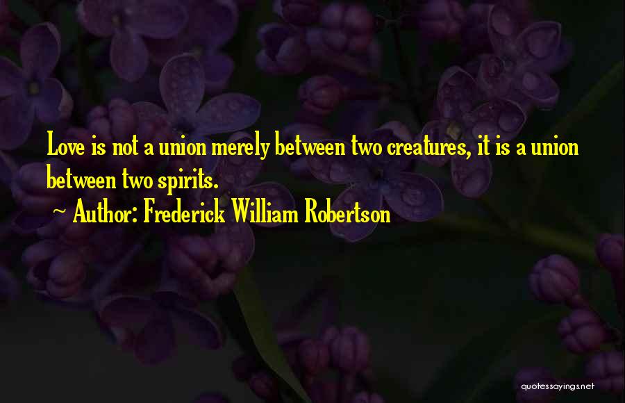 Frederick William Robertson Quotes: Love Is Not A Union Merely Between Two Creatures, It Is A Union Between Two Spirits.