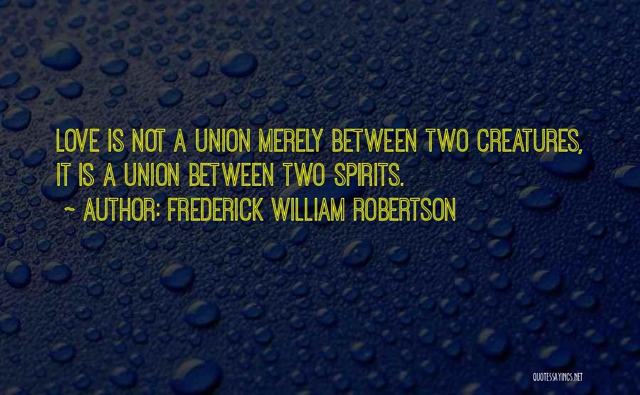 Frederick William Robertson Quotes: Love Is Not A Union Merely Between Two Creatures, It Is A Union Between Two Spirits.