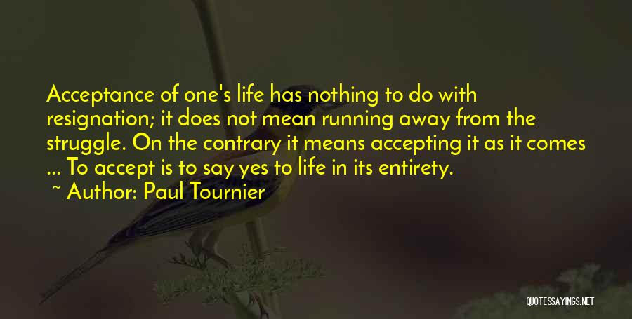 Paul Tournier Quotes: Acceptance Of One's Life Has Nothing To Do With Resignation; It Does Not Mean Running Away From The Struggle. On