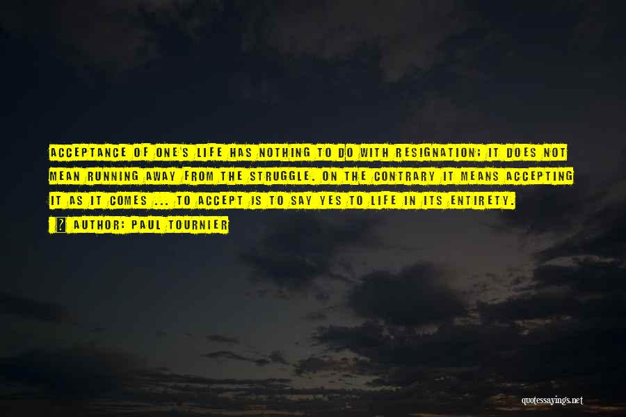 Paul Tournier Quotes: Acceptance Of One's Life Has Nothing To Do With Resignation; It Does Not Mean Running Away From The Struggle. On