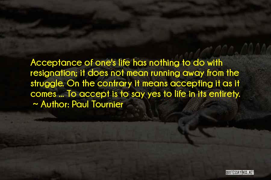 Paul Tournier Quotes: Acceptance Of One's Life Has Nothing To Do With Resignation; It Does Not Mean Running Away From The Struggle. On