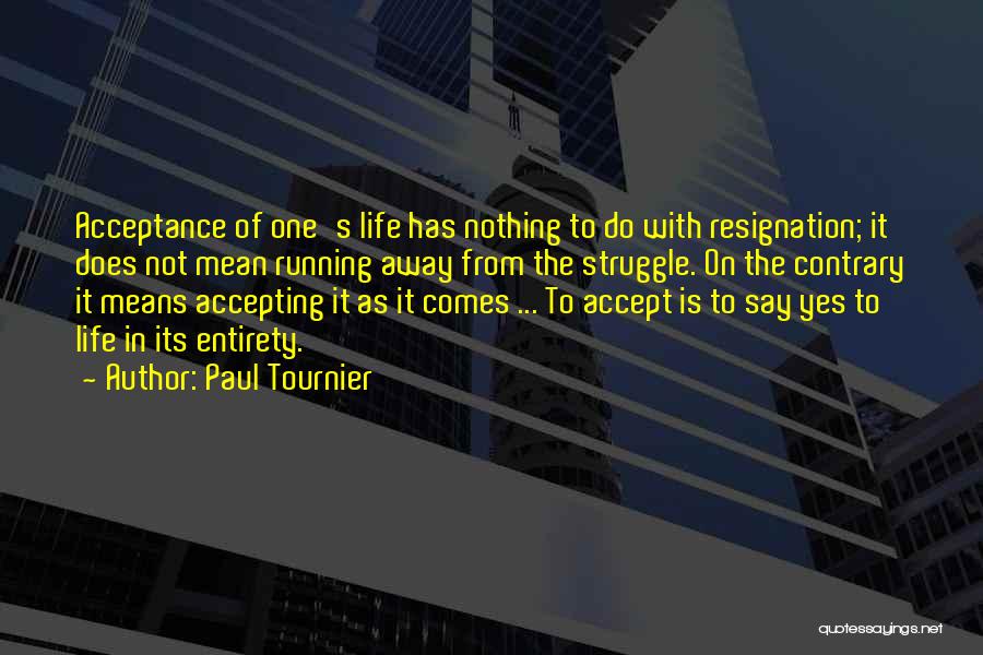 Paul Tournier Quotes: Acceptance Of One's Life Has Nothing To Do With Resignation; It Does Not Mean Running Away From The Struggle. On