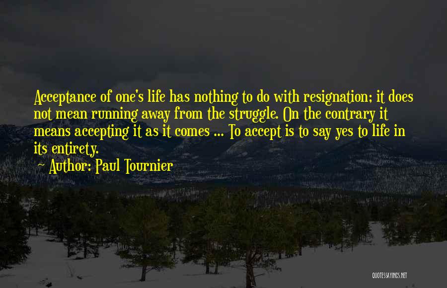 Paul Tournier Quotes: Acceptance Of One's Life Has Nothing To Do With Resignation; It Does Not Mean Running Away From The Struggle. On